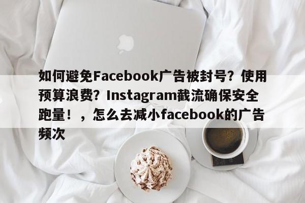 如何避免Facebook广告被封号？使用预算浪费？Instagram截流确保安全跑量！，怎么去减小facebook的广告频次