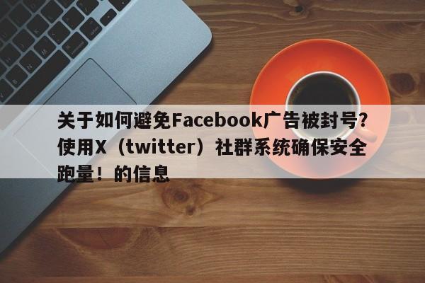 关于如何避免Facebook广告被封号？使用X（twitter）社群系统确保安全跑量！的信息