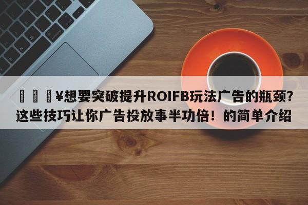 🔥想要突破提升ROIFB玩法广告的瓶颈？这些技巧让你广告投放事半功倍！的简单介绍