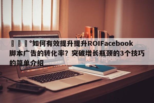 💰如何有效提升提升ROIFacebook脚本广告的转化率？突破增长瓶颈的3个技巧的简单介绍