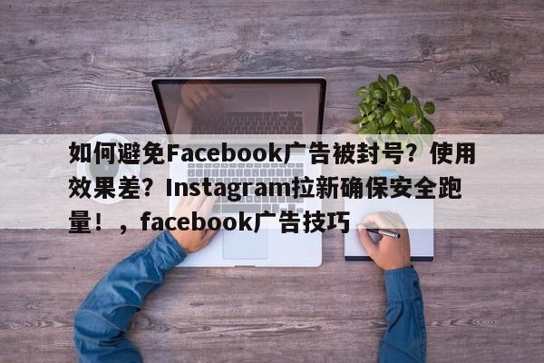 如何避免Facebook广告被封号？使用效果差？Instagram拉新确保安全跑量！，facebook广告技巧