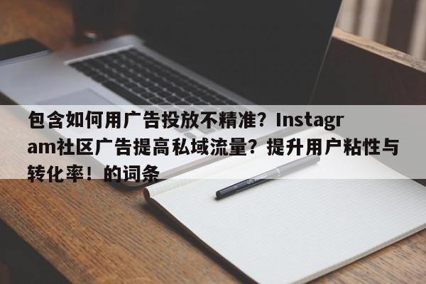 包含如何用广告投放不精准？Instagram社区广告提高私域流量？提升用户粘性与转化率！的词条