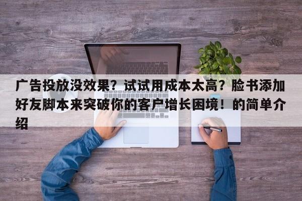 广告投放没效果?试试用成本太高?脸书添加好友脚本来突破你的客户增长困境!的简单介绍
