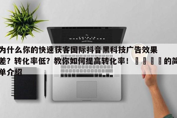 为什么你的快速获客国际抖音黑科技广告效果差?转化率低?教你如何提高转化率!📌的简单介绍