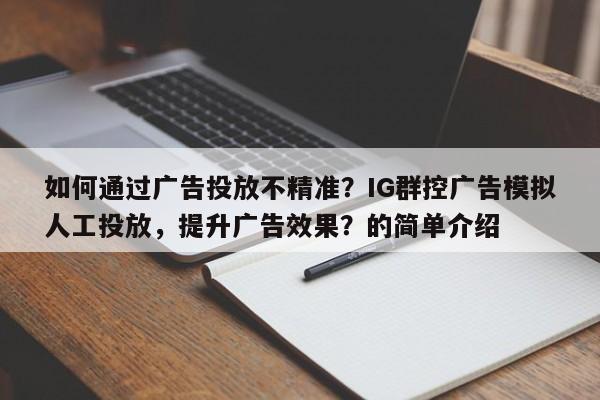 如何通过广告投放不精准？IG群控广告模拟人工投放，提升广告效果？的简单介绍