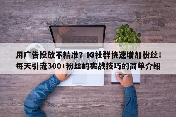 用广告投放不精准？IG社群快速增加粉丝！每天引流300+粉丝的实战技巧的简单介绍