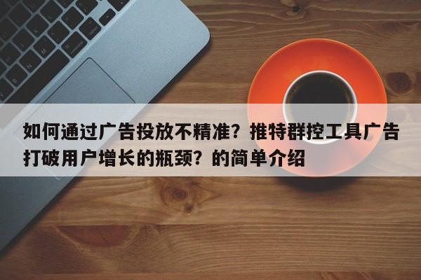 如何通过广告投放不精准？推特群控工具广告打破用户增长的瓶颈？的简单介绍