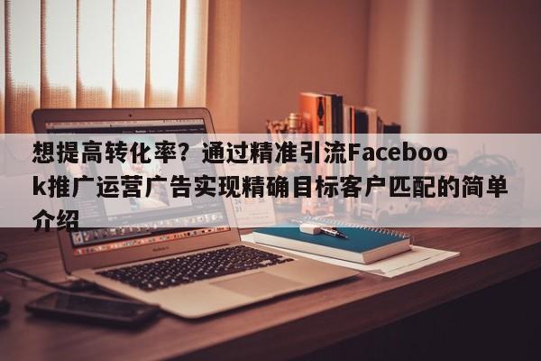 想提高转化率？通过精准引流Facebook推广运营广告实现精确目标客户匹配的简单介绍