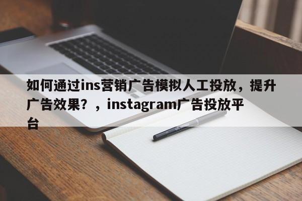 如何通过ins营销广告模拟人工投放，提升广告效果？，instagram广告投放平台