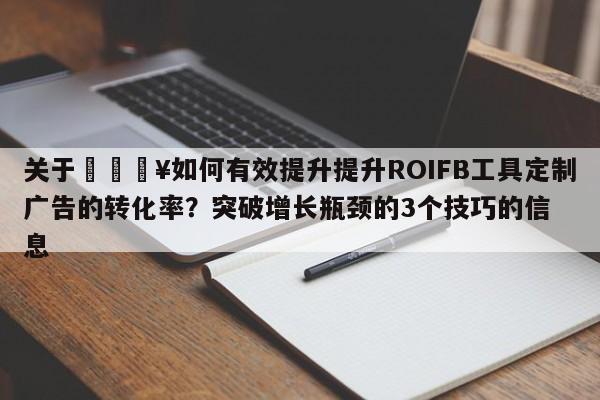 关于🔥如何有效提升提升ROIFB工具定制广告的转化率？突破增长瓶颈的3个技巧的信息