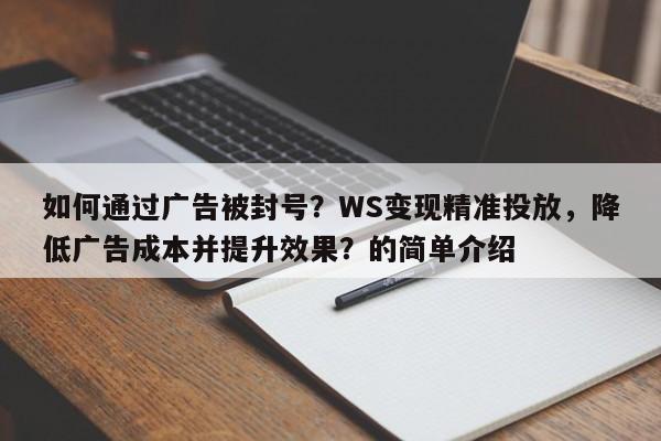如何通过广告被封号？WS变现精准投放，降低广告成本并提升效果？的简单介绍