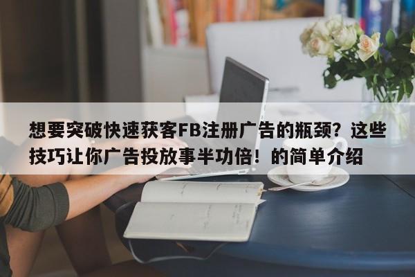 想要突破快速获客FB注册广告的瓶颈？这些技巧让你广告投放事半功倍！的简单介绍