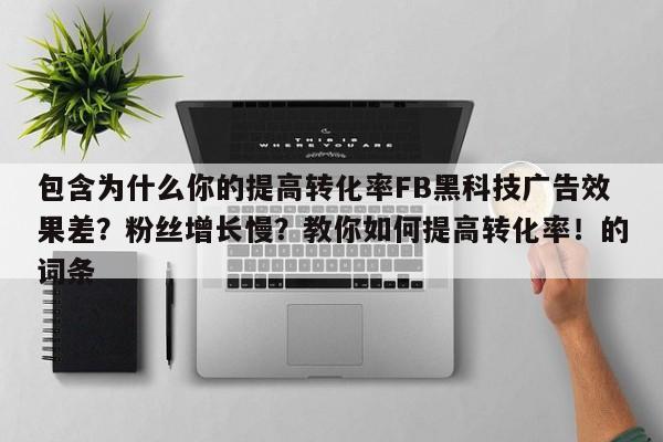 包含为什么你的提高转化率FB黑科技广告效果差？粉丝增长慢？教你如何提高转化率！的词条