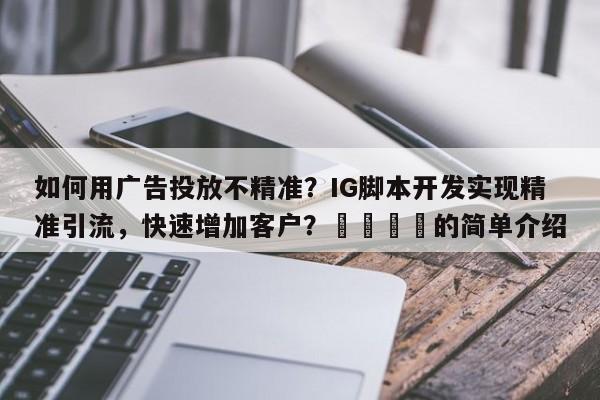 如何用广告投放不精准？IG脚本开发实现精准引流，快速增加客户？📌的简单介绍