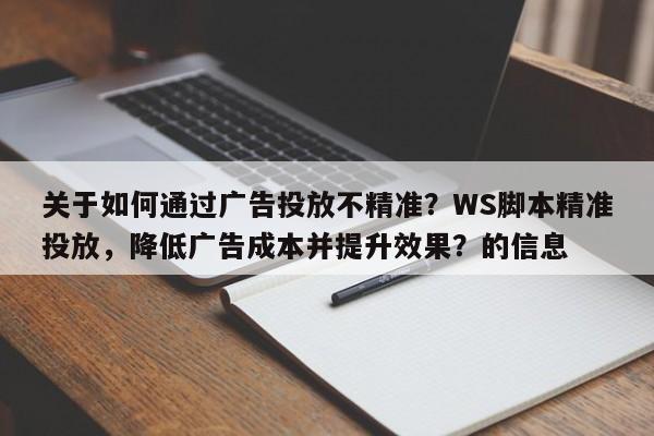 关于如何通过广告投放不精准？WS脚本精准投放，降低广告成本并提升效果？的信息