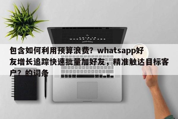 包含如何利用预算浪费？whatsapp好友增长追踪快速批量加好友，精准触达目标客户？的词条