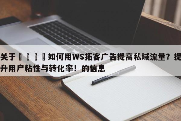关于💡如何用WS拓客广告提高私域流量？提升用户粘性与转化率！的信息