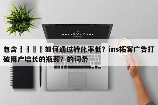 包含🚀如何通过转化率低？ins拓客广告打破用户增长的瓶颈？的词条