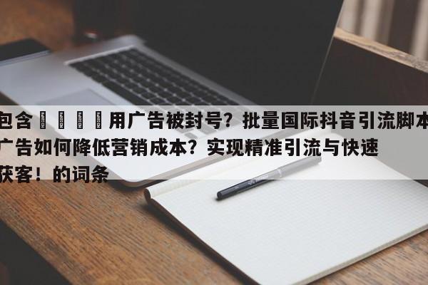 包含📌用广告被封号？批量国际抖音引流脚本广告如何降低营销成本？实现精准引流与快速获客！的词条