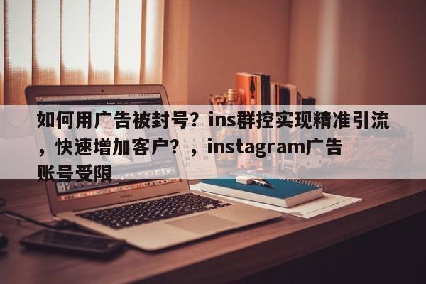 如何用广告被封号？ins群控实现精准引流，快速增加客户？，instagram广告账号受限