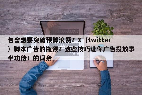 包含想要突破预算浪费？X（twitter）脚本广告的瓶颈？这些技巧让你广告投放事半功倍！的词条