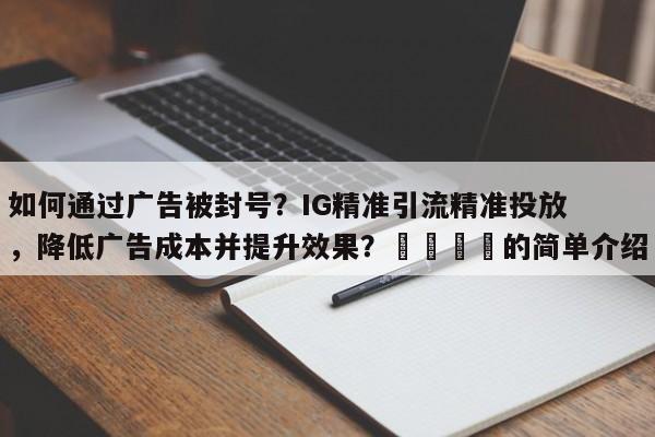 如何通过广告被封号？IG精准引流精准投放，降低广告成本并提升效果？🚀的简单介绍
