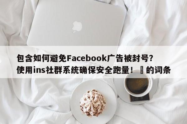 包含如何避免Facebook广告被封号？使用ins社群系统确保安全跑量！⚡的词条