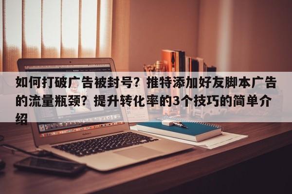 如何打破广告被封号？推特添加好友脚本广告的流量瓶颈？提升转化率的3个技巧的简单介绍