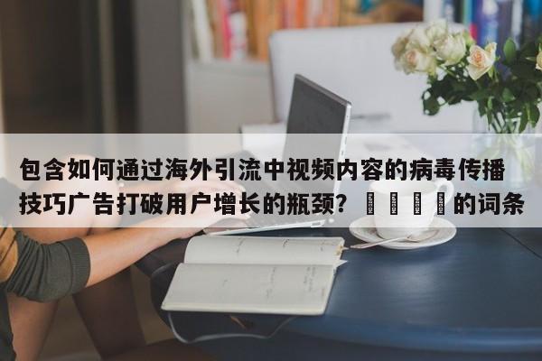 包含如何通过海外引流中视频内容的病毒传播技巧广告打破用户增长的瓶颈?📈的词条