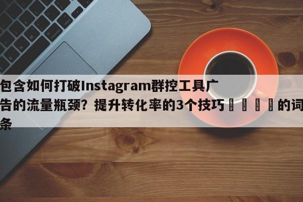 包含如何打破Instagram群控工具广告的流量瓶颈？提升转化率的3个技巧📈的词条