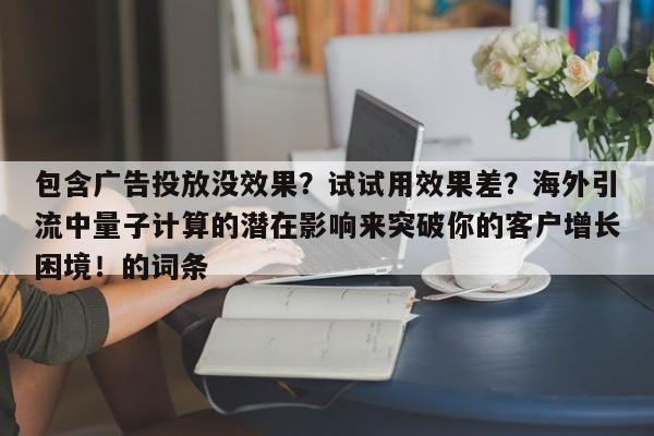包含广告投放没效果?试试用效果差?海外引流中量子计算的潜在影响来突破你的客户增长困境!的词条