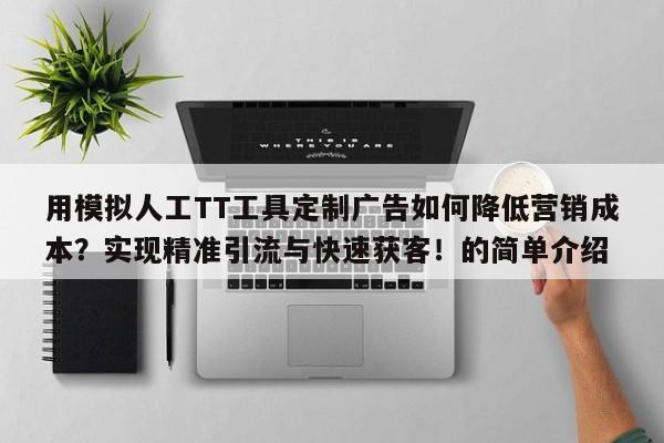 用模拟人工TT工具定制广告如何降低营销成本？实现精准引流与快速获客！的简单介绍