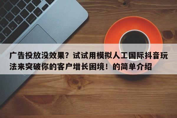 广告投放没效果？试试用模拟人工国际抖音玩法来突破你的客户增长困境！的简单介绍