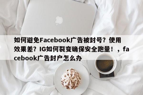 如何避免Facebook广告被封号？使用效果差？IG如何裂变确保安全跑量！，facebook广告封户怎么办