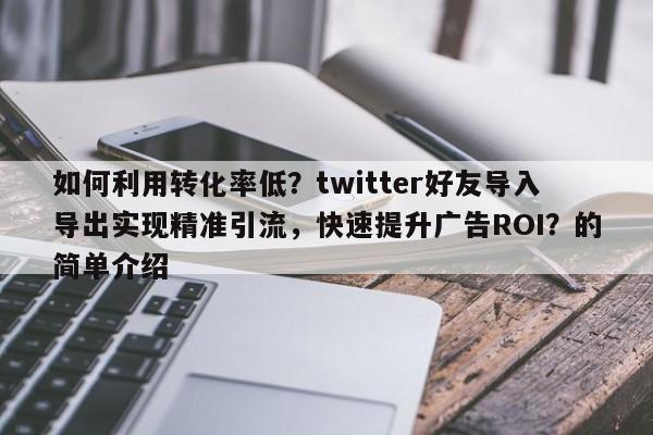 如何利用转化率低？twitter好友导入导出实现精准引流，快速提升广告ROI？的简单介绍