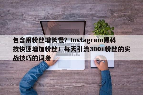 包含用粉丝增长慢？Instagram黑科技快速增加粉丝！每天引流300+粉丝的实战技巧的词条