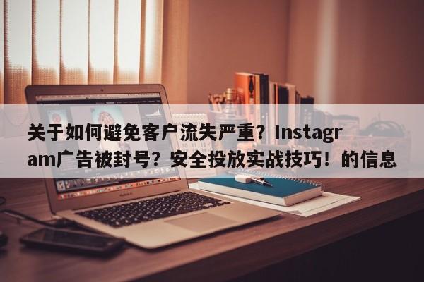 关于如何避免客户流失严重？Instagram广告被封号？安全投放实战技巧！的信息