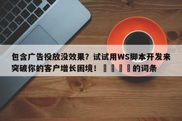包含广告投放没效果？试试用WS脚本开发来突破你的客户增长困境！🎯的词条