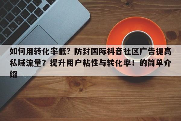 如何用转化率低？防封国际抖音社区广告提高私域流量？提升用户粘性与转化率！的简单介绍