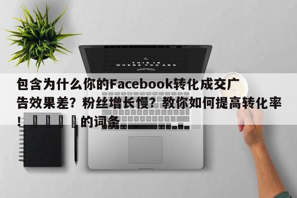 包含为什么你的Facebook转化成交广告效果差？粉丝增长慢？教你如何提高转化率！📌的词条