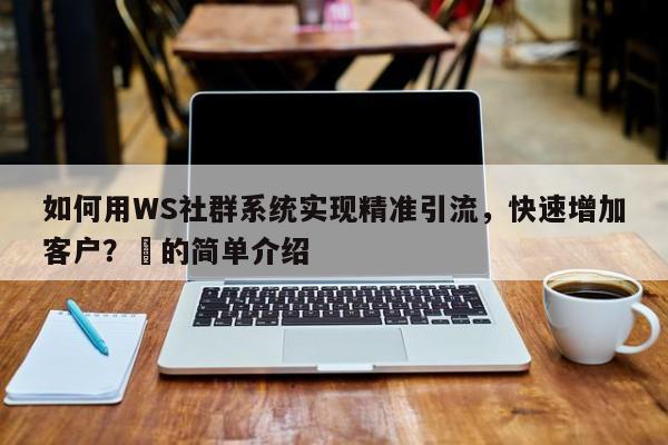 如何用WS社群系统实现精准引流，快速增加客户？⚡的简单介绍