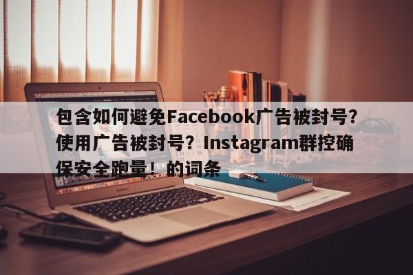 包含如何避免Facebook广告被封号？使用广告被封号？Instagram群控确保安全跑量！的词条