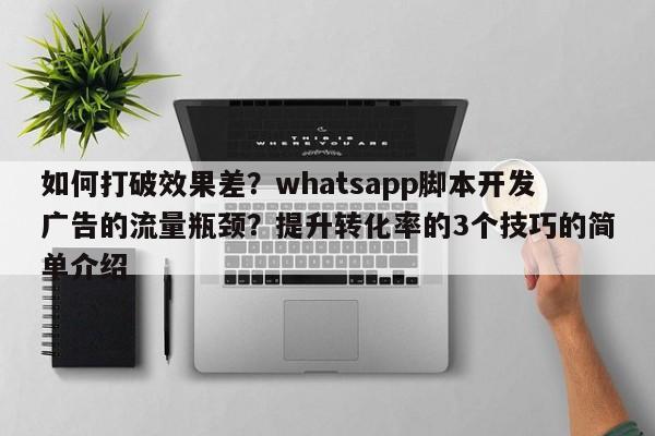 如何打破效果差？whatsapp脚本开发广告的流量瓶颈？提升转化率的3个技巧的简单介绍
