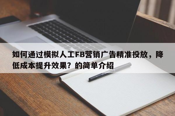 如何通过模拟人工FB营销广告精准投放，降低成本提升效果？的简单介绍