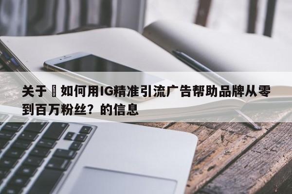 关于⚡如何用IG精准引流广告帮助品牌从零到百万粉丝？的信息