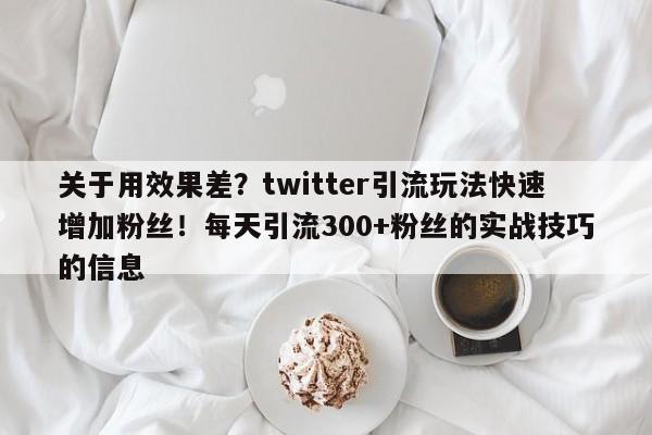 关于用效果差？twitter引流玩法快速增加粉丝！每天引流300+粉丝的实战技巧的信息