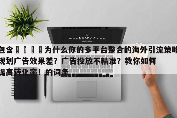 包含💡为什么你的多平台整合的海外引流策略规划广告效果差?广告投放不精准?教你如何提高转化率!的词条