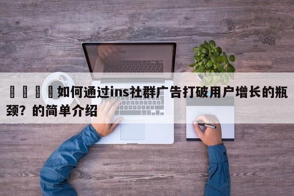 🚀如何通过ins社群广告打破用户增长的瓶颈？的简单介绍