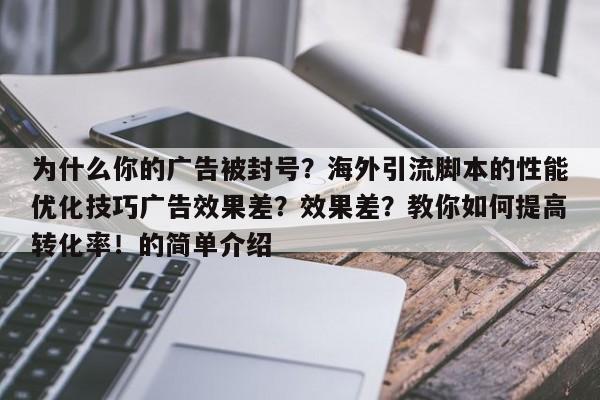 为什么你的广告被封号?海外引流脚本的性能优化技巧广告效果差?效果差?教你如何提高转化率!的简单介绍