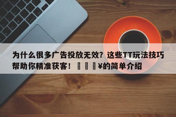 为什么很多广告投放无效？这些TT玩法技巧帮助你精准获客！🔥的简单介绍